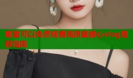 哪里可以免费观看高质量糖心vlog推荐指南