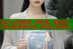 糖心Vlog免费畅享：无限次数，高清流畅，记录分享你的精彩生活，即刻加入创作社区