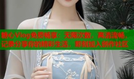糖心Vlog免费畅享：无限次数，高清流畅，记录分享你的精彩生活，即刻加入创作社区