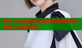 糖心vlog女演员带你探索短视频创作与社交互动的魅力
