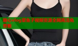 糖心vlog菜鱼子视频资源全网高清免费看