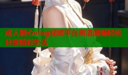 成人糖心vlog视频平台高清流畅轻松分享精彩生活