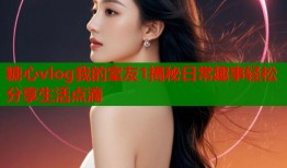 糖心vlog我的室友1揭秘日常趣事轻松分享生活点滴