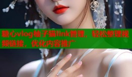 糖心vlog柚子猫link管理，轻松整理视频链接，优化内容推广