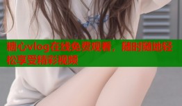 糖心vlog在线免费观看，随时随地轻松享受精彩视频