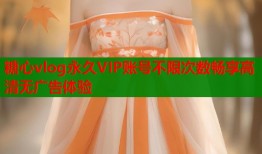 糖心vlog永久VIP账号不限次数畅享高清无广告体验
