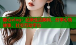 糖心vlog：记录生活瞬间，分享心情故事，社交互动平台