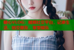 糖心VLOG：视频社交平台，记录生活，结交朋友，享受娱乐