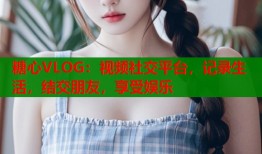 糖心VLOG：视频社交平台，记录生活，结交朋友，享受娱乐