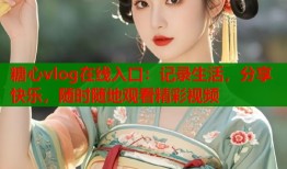 糖心vlog在线入口：记录生活，分享快乐，随时随地观看精彩视频