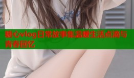 糖心vlog日常故事集温暖生活点滴与青春回忆