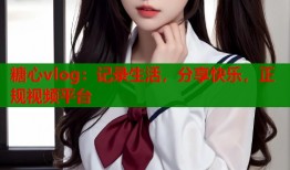 糖心vlog：记录生活，分享快乐，正规视频平台