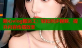 糖心vlog搬运工：轻松同步视频，提升内容传播效率