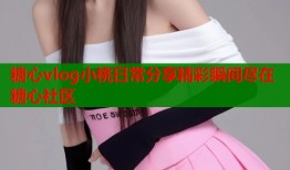 糖心vlog小桃日常分享精彩瞬间尽在糖心社区