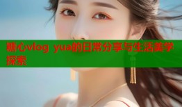 糖心vlog yua的日常分享与生活美学探索