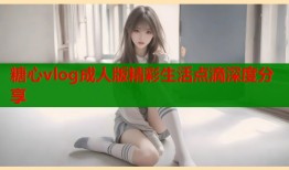 糖心vlog成人版精彩生活点滴深度分享