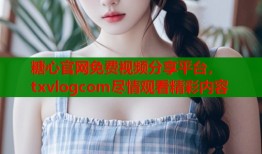 糖心官网免费视频分享平台，txvlogcom尽情观看精彩内容