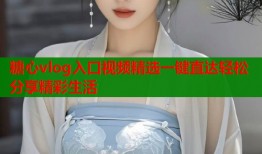 糖心vlog入口视频精选一键直达轻松分享精彩生活