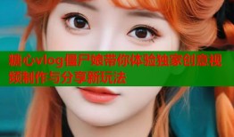 糖心vlog僵尸娘带你体验独家创意视频制作与分享新玩法