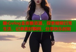 糖心vlog金善雅资源，探索视频日常生活，记录美好瞬间，分享快乐时刻