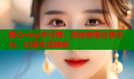 糖心vlog牛仔裤：时尚穿搭分享平台，记录生活瞬间