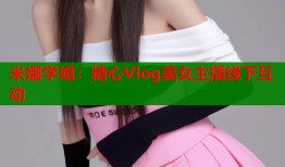 米娜学姐：糖心Vlog美女主播线下互动