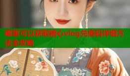 哪里可以获取糖心vlog兑换码详细方法全攻略