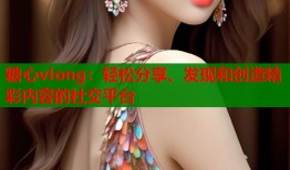 糖心vIong：轻松分享、发现和创造精彩内容的社交平台