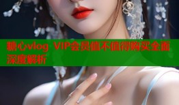 糖心vlog VIP会员值不值得购买全面深度解析