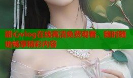 甜心vlog在线高清免费观看，随时随地畅享精彩内容