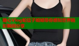 糖心Vlog蛇信子姐姐带你感知世界精彩瞬间分享