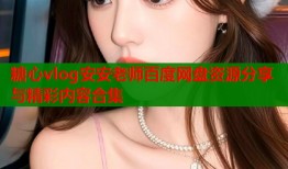 糖心vlog安安老师百度网盘资源分享与精彩内容合集