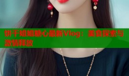 饼干姐姐糖心最新Vlog：美食探索与激情释放