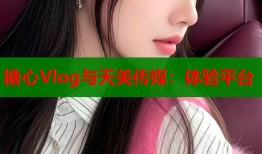 糖心Vlog与天美传媒：体验平台