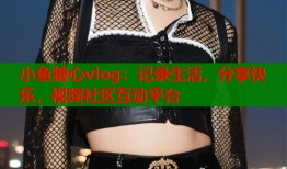 小鱼糖心vlog：记录生活，分享快乐，视频社区互动平台