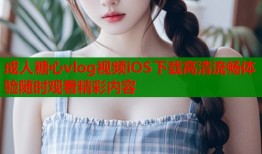 成人糖心vlog视频iOS下载高清流畅体验随时观看精彩内容