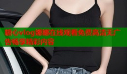 糖心vlog娜娜在线观看免费高清无广告畅享精彩内容