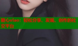 糖心vlao：轻松分享、发现、创作的社交平台