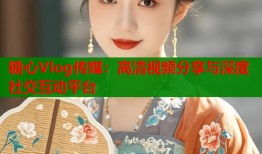 糖心Vlog传媒：高清视频分享与深度社交互动平台