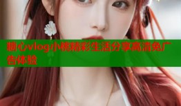 糖心vlog小桃精彩生活分享高清免广告体验