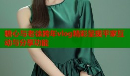 糖心与老徐跨年vlog精彩呈现平家互动与分享功能