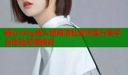 糖心vlog成人版高清私密内容分享平台体验无限精彩