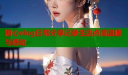 糖心vlog日常分享记录生活点滴温暖与感动