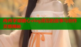 冉冉学姐糖心vlog背后的故事与创作灵感揭秘