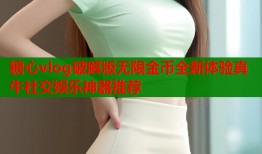 糖心vlog破解版无限金币全新体验真牛社交娱乐神器推荐