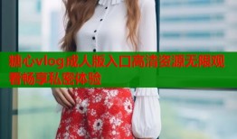 糖心vlog成人版入口高清资源无限观看畅享私密体验