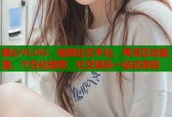 糖心VLOG：视频社交平台，高清互动直播，个性化推荐，社交娱乐一站式体验