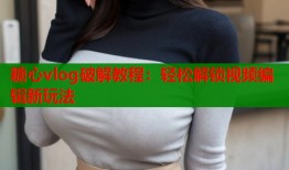 糖心vlog破解教程：轻松解锁视频编辑新玩法
