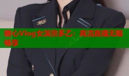 糖心Vlog女演员多乙：高清直播无限畅享