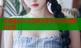司语糖心vlog日常分享与生活点滴精彩记录